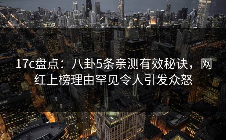 17c盘点：八卦5条亲测有效秘诀，网红上榜理由罕见令人引发众怒