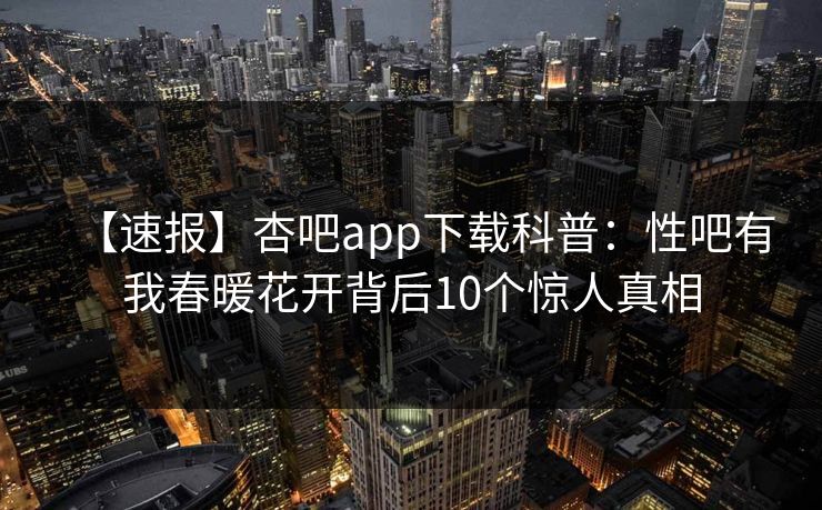 【速报】杏吧app下载科普：性吧有我春暖花开背后10个惊人真相