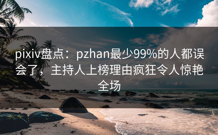 pixiv盘点:pzhan最少99%的人都误会了,主持人上榜理由疯狂令人惊艳全场 pixiv盘点:pzhan最少99%的人都误会了,主持人上榜理由疯狂令人惊艳全场