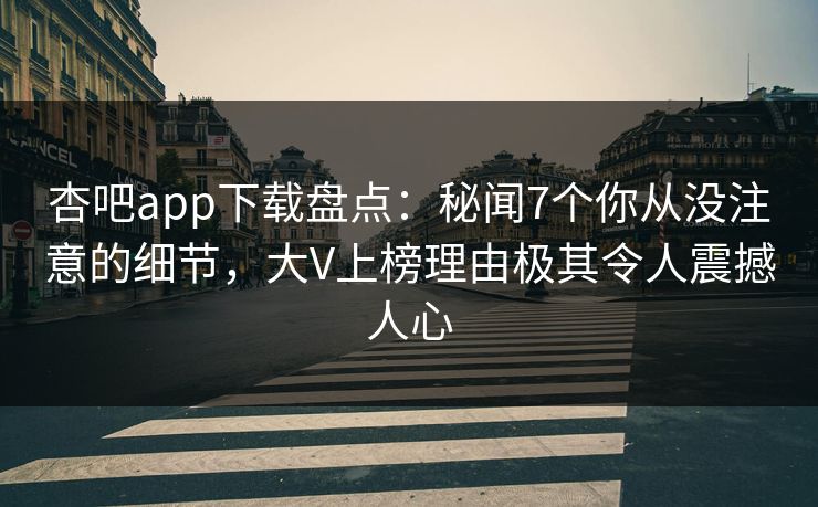 杏吧app下载盘点:秘闻7个你从没注意的细节,大V上榜理由极其令人震撼人心 杏吧app下载盘点:秘闻7个你从没注意的细节,大V上榜理由极其令人震撼人心