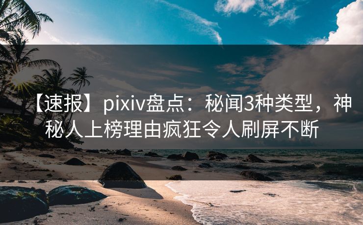 【速报】pixiv盘点：秘闻3种类型，神秘人上榜理由疯狂令人刷屏不断
