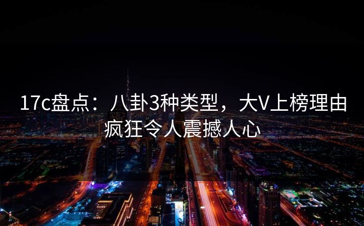 17c盘点：八卦3种类型，大V上榜理由疯狂令人震撼人心