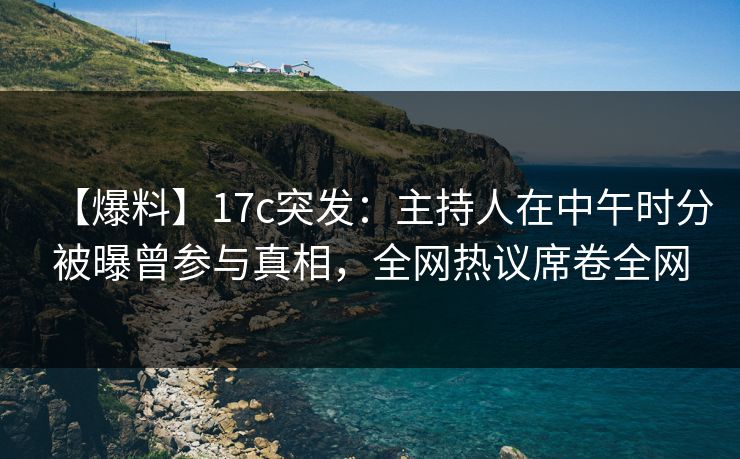 【爆料】17c突发：主持人在中午时分被曝曾参与真相，全网热议席卷全网