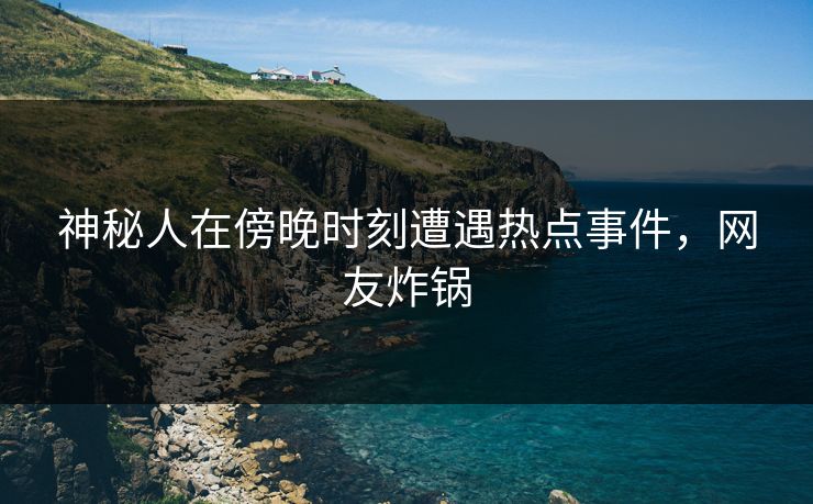 神秘人在傍晚时刻遭遇热点事件,网友炸锅 神秘人在傍晚时刻遭遇热点事件,网友炸锅