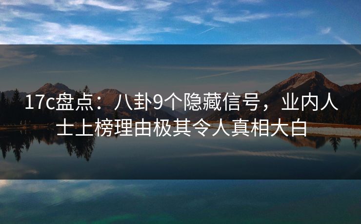 17c盘点：八卦9个隐藏信号，业内人士上榜理由极其令人真相大白