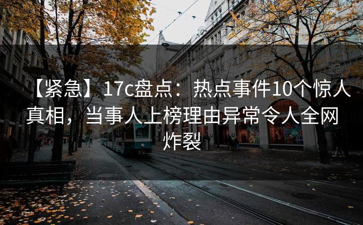 【紧急】17c盘点:热点事件10个惊人真相,当事人上榜理由异常令人全网炸裂 【紧急】17c盘点:热点事件10个惊人真相,当事人上榜理由异常令人全网炸裂