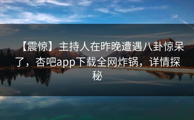 【震惊】主持人在昨晚遭遇八卦惊呆了，杏吧app下载全网炸锅，详情探秘