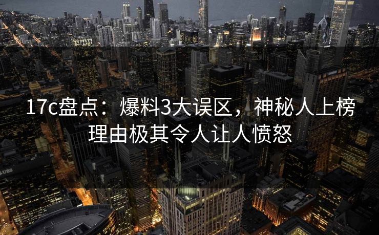 17c盘点：爆料3大误区，神秘人上榜理由极其令人让人愤怒