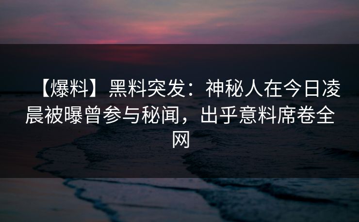 【爆料】黑料突发：神秘人在今日凌晨被曝曾参与秘闻，出乎意料席卷全网