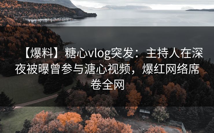 【爆料】糖心vlog突发：主持人在深夜被曝曾参与溏心视频，爆红网络席卷全网