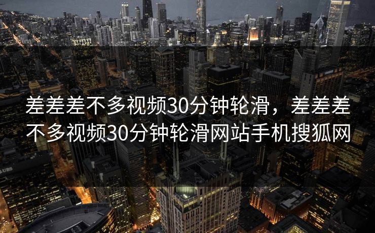 差差差不多视频30分钟轮滑，差差差不多视频30分钟轮滑网站手机搜狐网
