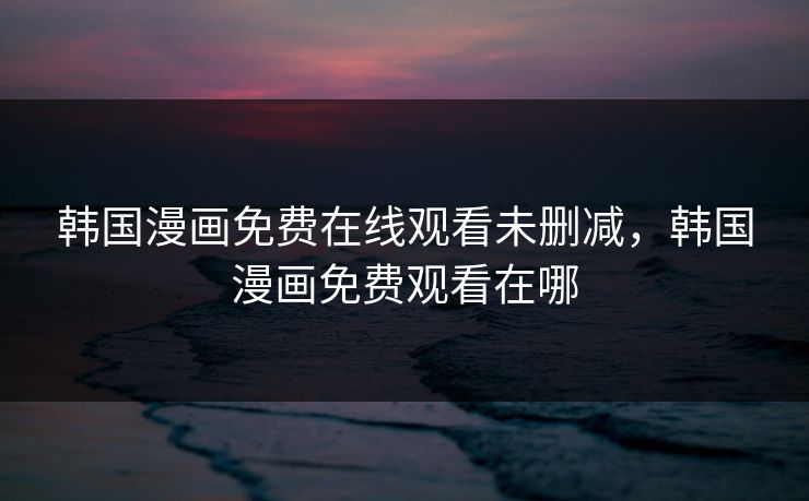 韩国漫画免费在线观看未删减，韩国漫画免费观看在哪