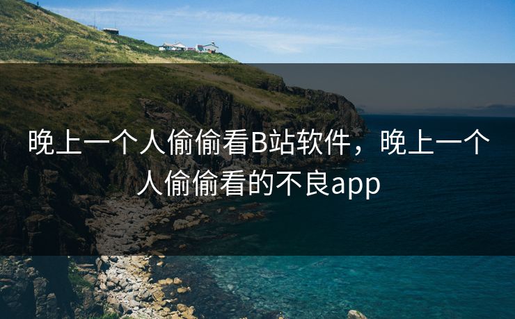 晚上一个人偷偷看B站软件，晚上一个人偷偷看的不良app