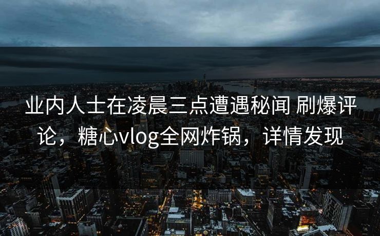 业内人士在凌晨三点遭遇秘闻 刷爆评论，糖心vlog全网炸锅，详情发现