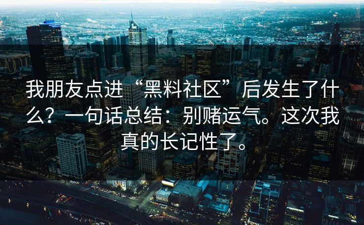 我朋友点进“黑料社区”后发生了什么?一句话总结:别赌运气。这次我真的长记性了。 我朋友点进“黑料社区”后发生了什么?一句话总结:别赌运气。这次我真的长记性了。