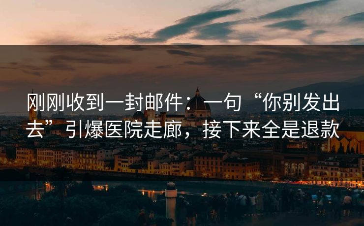 刚刚收到一封邮件：一句“你别发出去”引爆医院走廊，接下来全是退款