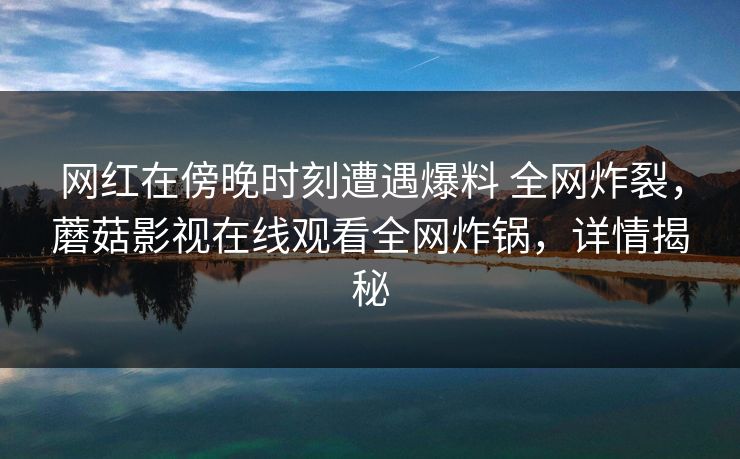网红在傍晚时刻遭遇爆料 全网炸裂,蘑菇影视在线观看全网炸锅,详情揭秘 网红在傍晚时刻遭遇爆料 全网炸裂,蘑菇影视在线观看全网炸锅,详情揭秘