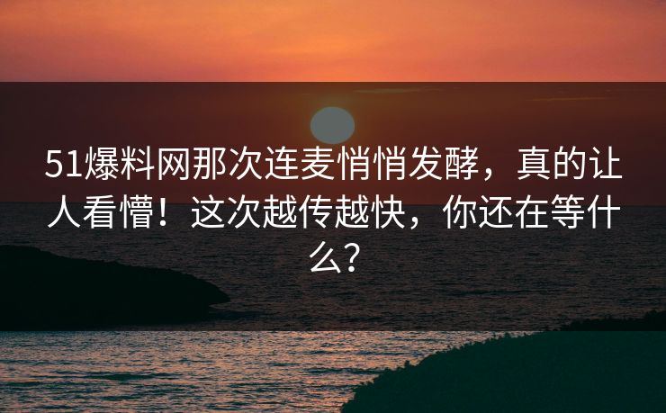 51爆料网那次连麦悄悄发酵，真的让人看懵！这次越传越快，你还在等什么？