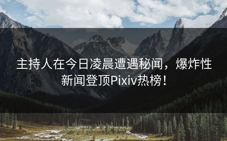 主持人在今日凌晨遭遇秘闻，爆炸性新闻登顶Pixiv热榜！