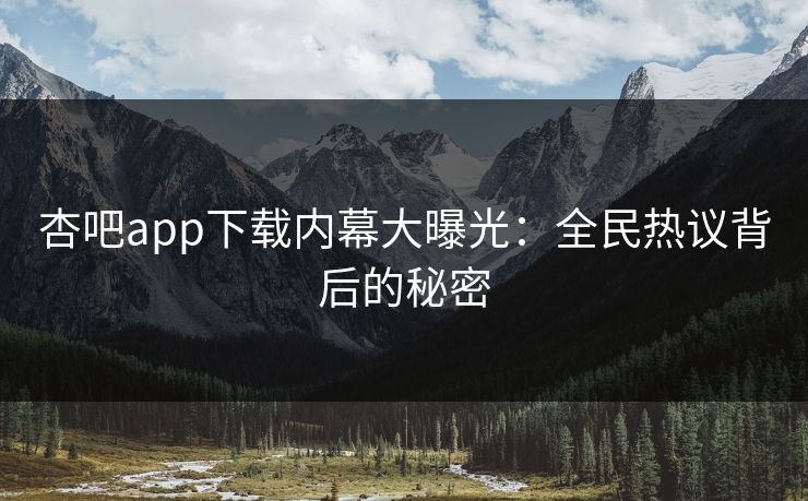 杏吧app下载内幕大曝光：全民热议背后的秘密