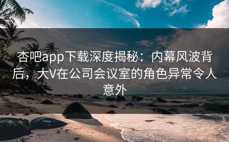 杏吧app下载深度揭秘:内幕风波背后,大V在公司会议室的角色异常令人意外 杏吧app下载深度揭秘:内幕风波背后,大V在公司会议室的角色异常令人意外
