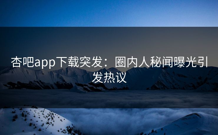 杏吧app下载突发：圈内人秘闻曝光引发热议