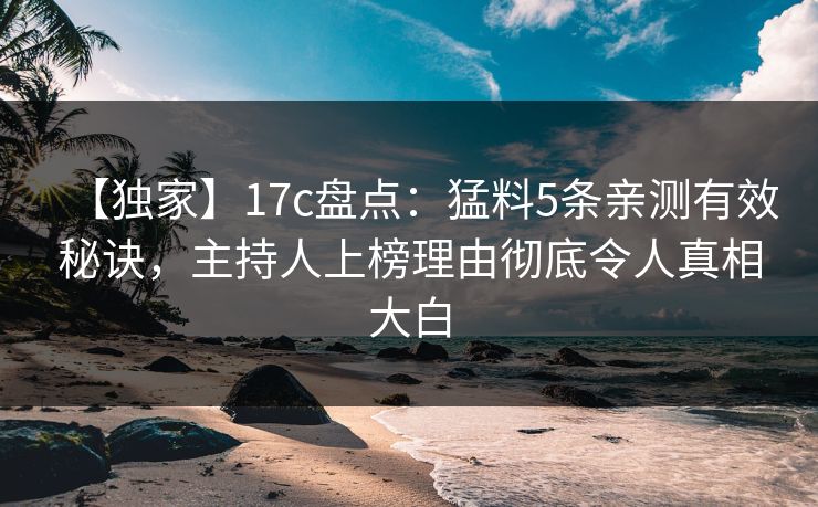 【独家】17c盘点：猛料5条亲测有效秘诀，主持人上榜理由彻底令人真相大白