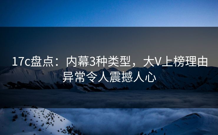 17c盘点：内幕3种类型，大V上榜理由异常令人震撼人心