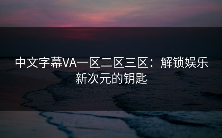 中文字幕VA一区二区三区:解锁娱乐新次元的钥匙 中文字幕VA一区二区三区:解锁娱乐新次元的钥匙