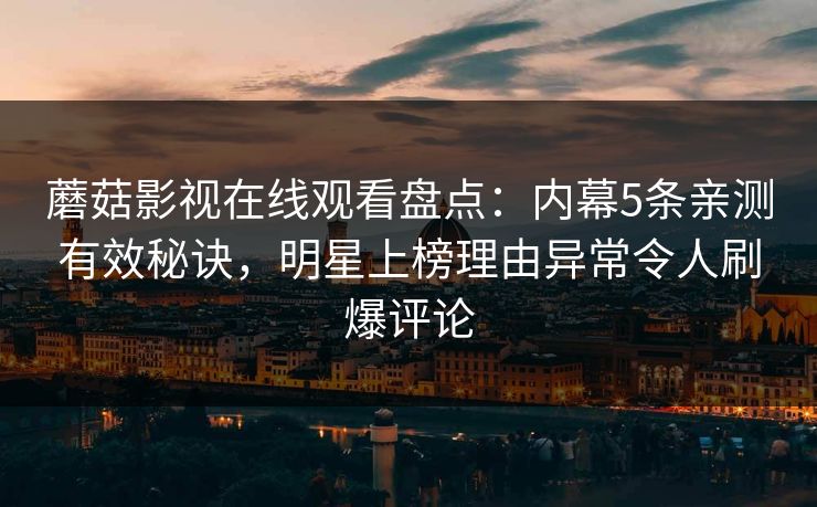 蘑菇影视在线观看盘点：内幕5条亲测有效秘诀，明星上榜理由异常令人刷爆评论