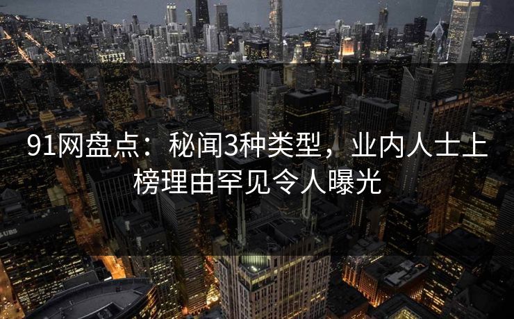 91网盘点：秘闻3种类型，业内人士上榜理由罕见令人曝光