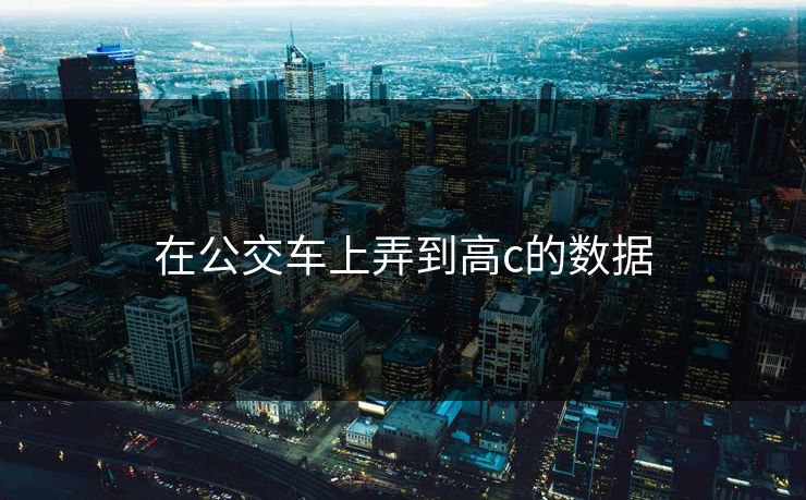在公交车上弄到高c的数据