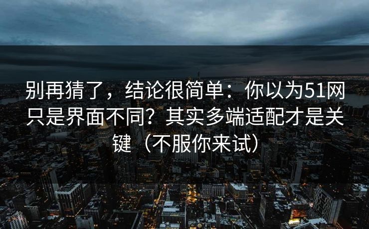 别再猜了，结论很简单：你以为51网只是界面不同？其实多端适配才是关键（不服你来试）