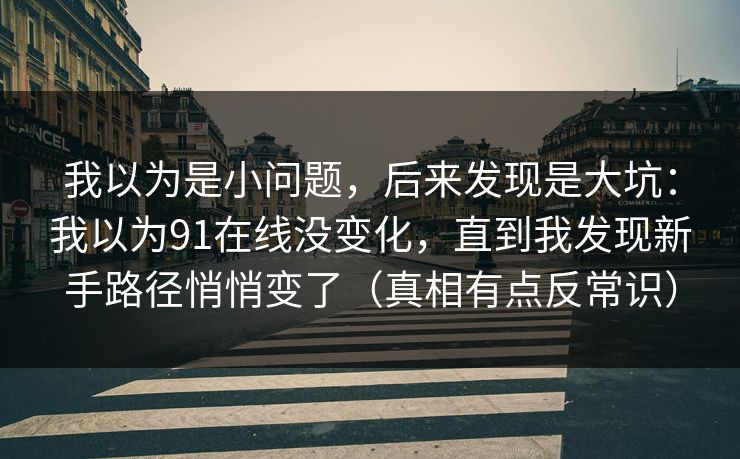 我以为是小问题，后来发现是大坑：我以为91在线没变化，直到我发现新手路径悄悄变了（真相有点反常识）